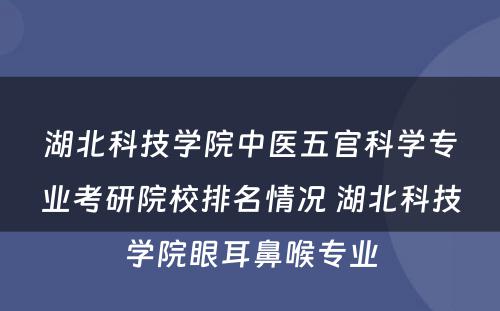湖(hú)北科(kē)技學(xué)院中医五官科(kē)學(xué)专业考研院校排名情况 湖(hú)北科(kē)技學(xué)院眼耳鼻喉专业