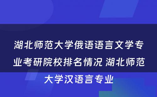 湖(hú)北师范大學(xué)俄语语言文(wén)學(xué)专业考研院校排名情况 湖(hú)北师范大學(xué)汉语言专业