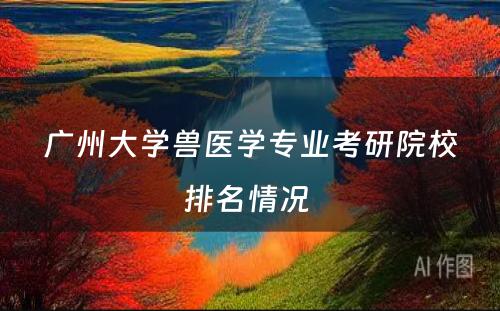 广州大學(xué)兽医學(xué)专业考研院校排名情况 