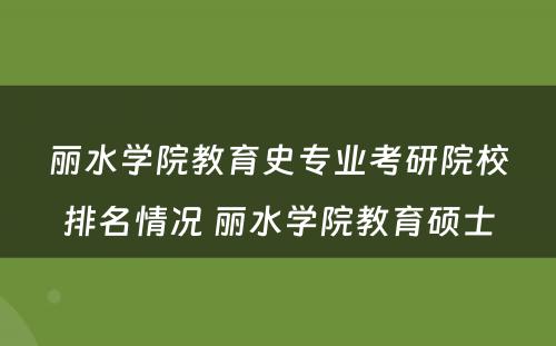 丽水學(xué)院教育史专业考研院校排名情况 丽水學(xué)院教育硕士