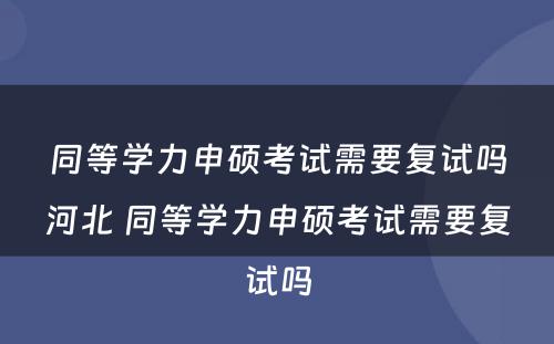 同等學(xué)力申硕考试需要复试吗河北 同等學(xué)力申硕考试需要复试吗