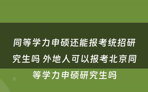 同等學(xué)力申硕还能(néng)报考统招研究生吗 外地人可(kě)以报考北京同等學(xué)力申硕研究生吗