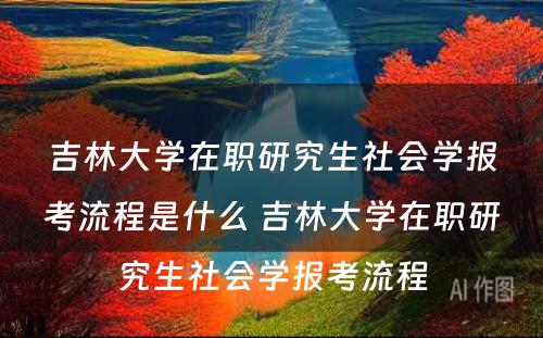 吉林大學(xué)在职研究生社会學(xué)报考流程是什么 吉林大學(xué)在职研究生社会學(xué)报考流程