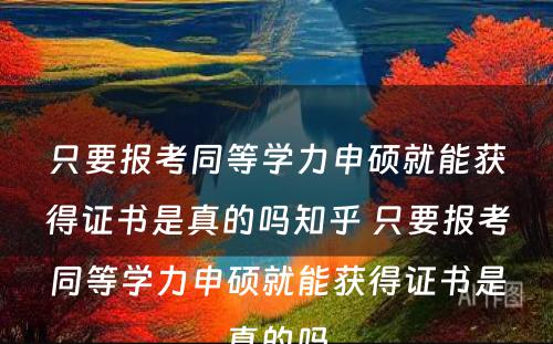 只要报考同等學(xué)力申硕就能(néng)获得证书是真的吗知乎 只要报考同等學(xué)力申硕就能(néng)获得证书是真的吗