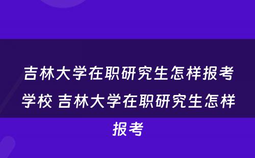 吉林大學(xué)在职研究生怎样报考學(xué)校 吉林大學(xué)在职研究生怎样报考