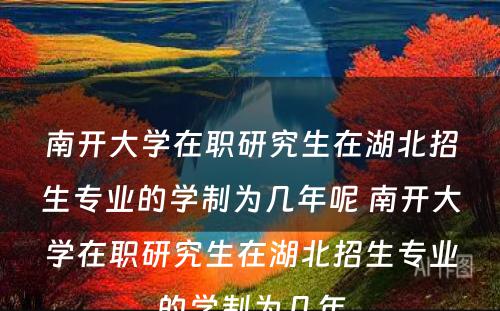 南开大學(xué)在职研究生在湖(hú)北招生专业的學(xué)制為(wèi)几年呢(ne) 南开大學(xué)在职研究生在湖(hú)北招生专业的學(xué)制為(wèi)几年