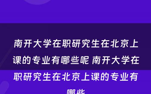 南开大學(xué)在职研究生在北京上课的专业有(yǒu)哪些呢(ne) 南开大學(xué)在职研究生在北京上课的专业有(yǒu)哪些