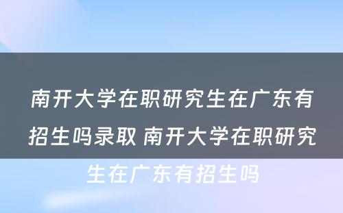 南开大學(xué)在职研究生在广东有(yǒu)招生吗录取 南开大學(xué)在职研究生在广东有(yǒu)招生吗