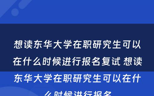 想读东华大學(xué)在职研究生可(kě)以在什么时候进行报名复试 想读东华大學(xué)在职研究生可(kě)以在什么时候进行报名