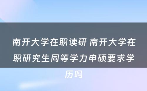 南开大學(xué)在职读研 南开大學(xué)在职研究生同等學(xué)力申硕要求學(xué)历吗