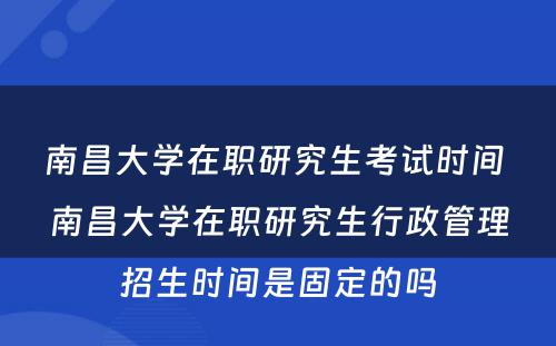 南昌大學(xué)在职研究生考试时间 南昌大學(xué)在职研究生行政管理(lǐ)招生时间是固定的吗