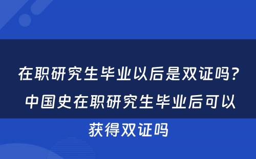 在职研究生毕业以后是双证吗? 中國(guó)史在职研究生毕业后可(kě)以获得双证吗