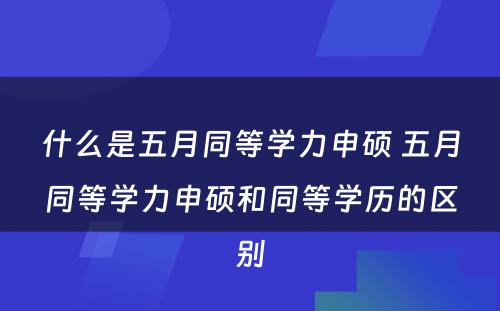 什么是五月同等學(xué)力申硕 五月同等學(xué)力申硕和同等學(xué)历的區(qū)别