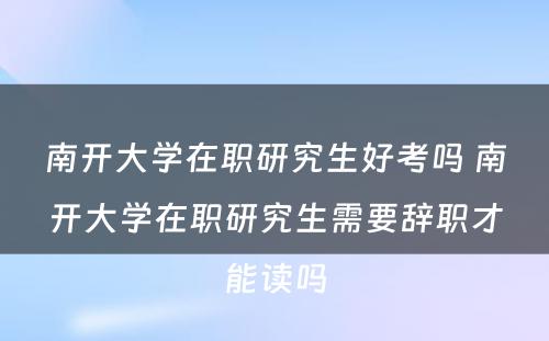南开大學(xué)在职研究生好考吗 南开大學(xué)在职研究生需要辞职才能(néng)读吗