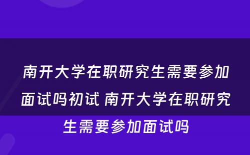 南开大學(xué)在职研究生需要参加面试吗初试 南开大學(xué)在职研究生需要参加面试吗