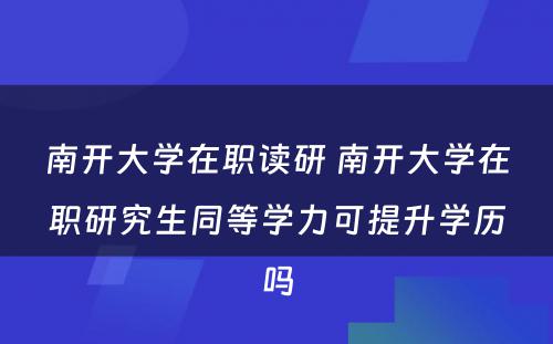 南开大學(xué)在职读研 南开大學(xué)在职研究生同等學(xué)力可(kě)提升學(xué)历吗