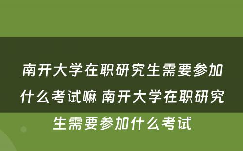 南开大學(xué)在职研究生需要参加什么考试嘛 南开大學(xué)在职研究生需要参加什么考试