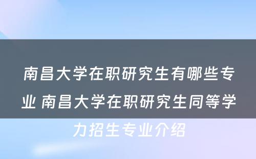 南昌大學(xué)在职研究生有(yǒu)哪些专业 南昌大學(xué)在职研究生同等學(xué)力招生专业介绍