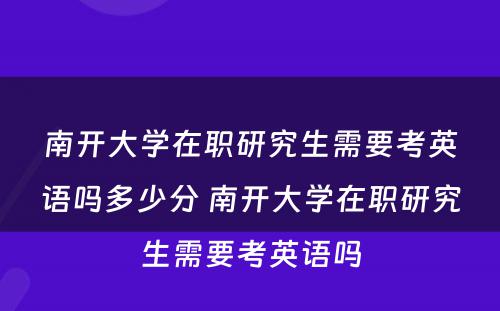 南开大學(xué)在职研究生需要考英语吗多(duō)少分(fēn) 南开大學(xué)在职研究生需要考英语吗
