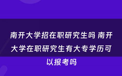 南开大學(xué)招在职研究生吗 南开大學(xué)在职研究生有(yǒu)大专學(xué)历可(kě)以报考吗