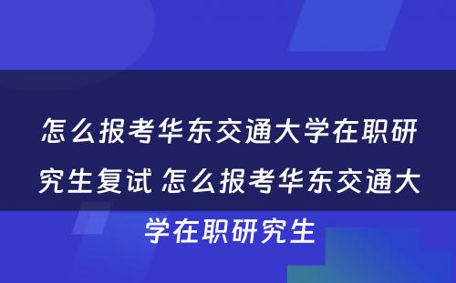 怎么报考华东交通大學(xué)在职研究生复试 怎么报考华东交通大學(xué)在职研究生