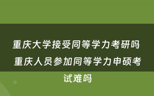 重庆大學(xué)接受同等學(xué)力考研吗 重庆人员参加同等學(xué)力申硕考试难吗