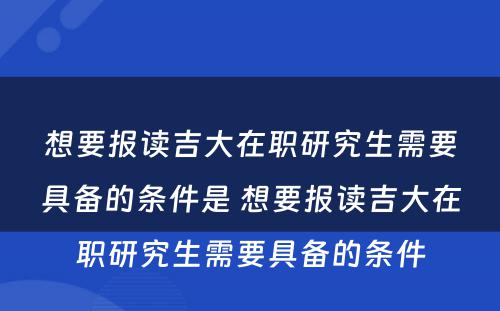 想要报读吉大在职研究生需要具备的条件是 想要报读吉大在职研究生需要具备的条件