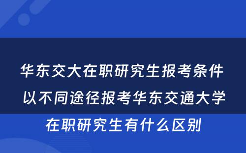 华东交大在职研究生报考条件 以不同途径报考华东交通大學(xué)在职研究生有(yǒu)什么區(qū)别