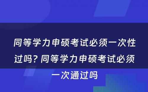 同等學(xué)力申硕考试必须一次性过吗? 同等學(xué)力申硕考试必须一次通过吗
