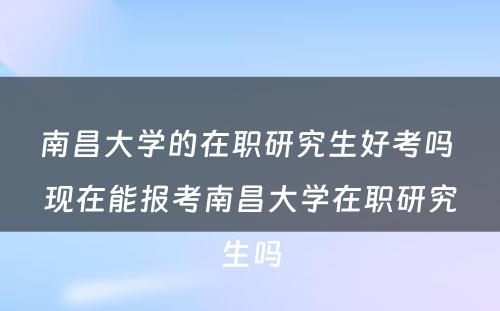 南昌大學(xué)的在职研究生好考吗 现在能(néng)报考南昌大學(xué)在职研究生吗