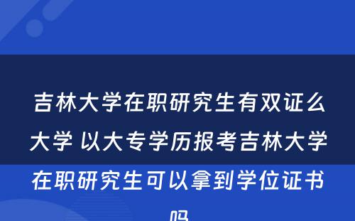 吉林大學(xué)在职研究生有(yǒu)双证么大學(xué) 以大专學(xué)历报考吉林大學(xué)在职研究生可(kě)以拿(ná)到學(xué)位证书吗