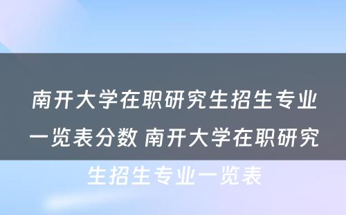 南开大學(xué)在职研究生招生专业一览表分(fēn)数 南开大學(xué)在职研究生招生专业一览表
