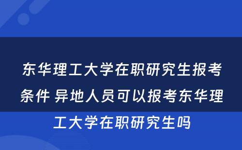东华理(lǐ)工大學(xué)在职研究生报考条件 异地人员可(kě)以报考东华理(lǐ)工大學(xué)在职研究生吗
