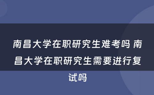 南昌大學(xué)在职研究生难考吗 南昌大學(xué)在职研究生需要进行复试吗
