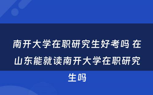 南开大學(xué)在职研究生好考吗 在山(shān)东能(néng)就读南开大學(xué)在职研究生吗