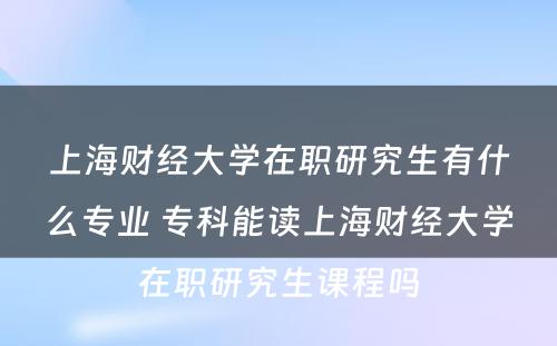 上海财经大學(xué)在职研究生有(yǒu)什么专业 专科(kē)能(néng)读上海财经大學(xué)在职研究生课程吗