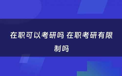 在职可(kě)以考研吗 在职考研有(yǒu)限制吗