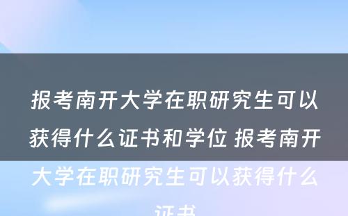 报考南开大學(xué)在职研究生可(kě)以获得什么证书和學(xué)位 报考南开大學(xué)在职研究生可(kě)以获得什么证书