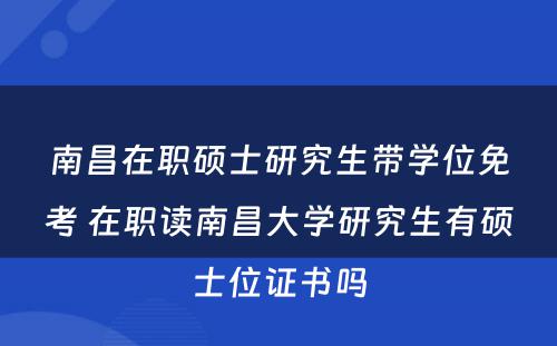 南昌在职硕士研究生带學(xué)位免考 在职读南昌大學(xué)研究生有(yǒu)硕士位证书吗