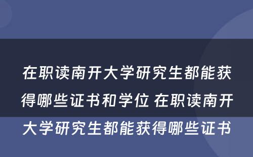 在职读南开大學(xué)研究生都能(néng)获得哪些证书和學(xué)位 在职读南开大學(xué)研究生都能(néng)获得哪些证书