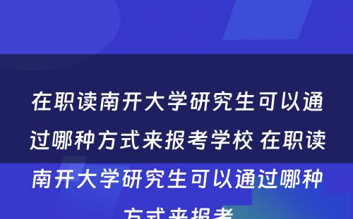 在职读南开大學(xué)研究生可(kě)以通过哪种方式来报考學(xué)校 在职读南开大學(xué)研究生可(kě)以通过哪种方式来报考