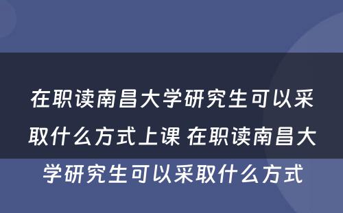 在职读南昌大學(xué)研究生可(kě)以采取什么方式上课 在职读南昌大學(xué)研究生可(kě)以采取什么方式