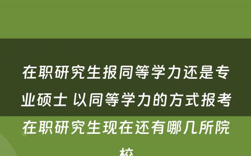 在职研究生报同等學(xué)力还是专业硕士 以同等學(xué)力的方式报考在职研究生现在还有(yǒu)哪几所院校