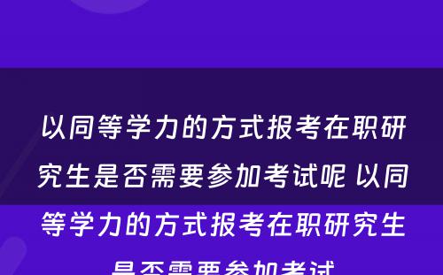 以同等學(xué)力的方式报考在职研究生是否需要参加考试呢(ne) 以同等學(xué)力的方式报考在职研究生是否需要参加考试