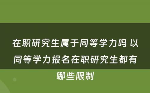 在职研究生属于同等學(xué)力吗 以同等學(xué)力报名在职研究生都有(yǒu)哪些限制