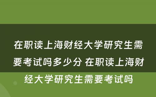 在职读上海财经大學(xué)研究生需要考试吗多(duō)少分(fēn) 在职读上海财经大學(xué)研究生需要考试吗