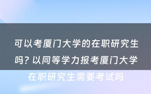 可(kě)以考厦门大學(xué)的在职研究生吗? 以同等學(xué)力报考厦门大學(xué)在职研究生需要考试吗