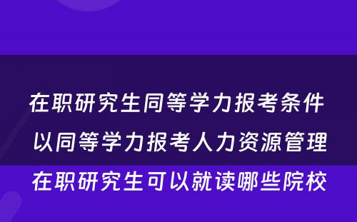 在职研究生同等學(xué)力报考条件 以同等學(xué)力报考人力资源管理(lǐ)在职研究生可(kě)以就读哪些院校