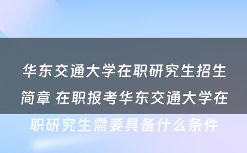 华东交通大學(xué)在职研究生招生简章 在职报考华东交通大學(xué)在职研究生需要具备什么条件