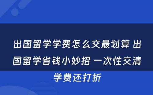 出國(guó)留學(xué)學(xué)费怎么交最划算 出國(guó)留學(xué)省钱小(xiǎo)妙招 一次性交清學(xué)费还打折